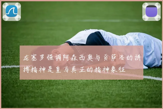 龙塞罗强调阿森西奥与贡萨洛的拼搏精神是皇马真正的精神象征