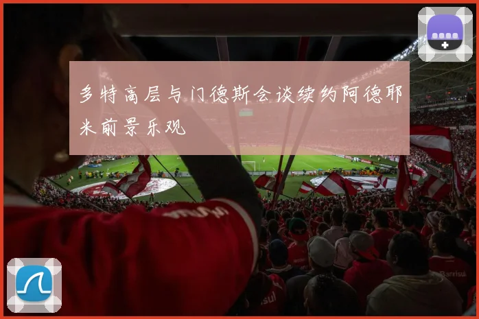 多特高层与门德斯会谈续约阿德耶米前景乐观