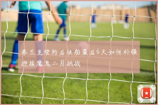 弗兰克续约后快船最后6天如何补强迎接魔鬼二月挑战