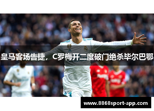 皇马客场告捷，C罗梅开二度破门绝杀毕尔巴鄂