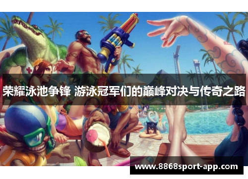 荣耀泳池争锋 游泳冠军们的巅峰对决与传奇之路