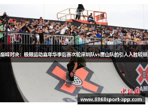 巅峰对决：极限运动嘉年华季后赛次轮深圳队vs唐山队的引人入胜较量
